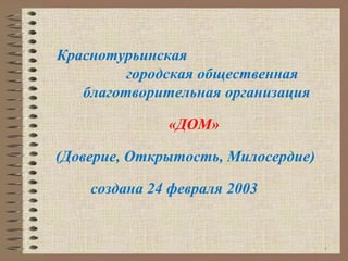 Краснотурьинская
городская общественная
благотворительная организация
«ДОМ»
(Доверие, Открытость, Милосердие)
создана 24 февраля 2003
1
 