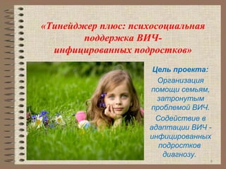 8
«Тинейджер плюс: психосоциальная
поддержка ВИЧ-
инфицированных подростков»
Цель проекта:
Организация
помощи семьям,
затронутым
проблемой ВИЧ.
Содействие в
адаптации ВИЧ -
инфицированных
подростков
диагнозу.
 
