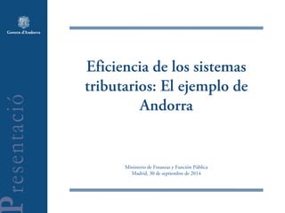 Eficiencia de los sistemas
tributarios: El ejemplo de
Andorra
Ministerio de Finanzas y Función Pública
Madrid, 30 de septiembre de 2014
 