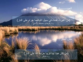 (‫النار‬ ‫على‬ ‫حرام‬ ‫فهما‬ ‫ال‬ ‫سبيل‬ ‫في‬ ‫قدماه‬ ‫اغبرت‬ ‫)من‬
‫اللباني‬ ‫وصححه‬ ‫الترميذي‬ ‫رواه‬
(‫النار‬ ‫على‬ ‫ال‬ ‫حرمه‬ ‫قريبا‬ ‫لينا‬ ‫هينا‬ ‫كان‬ ‫)من‬
‫الحاكم‬ ‫رواه‬
: ‫الجهـــــــــــاد‬
: ‫الخلق‬ ‫حس‬
 