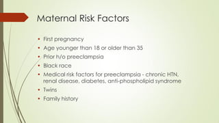 Maternal Risk Factors
• First pregnancy
• Age younger than 18 or older than 35
• Prior h/o preeclampsia
• Black race
• Medical risk factors for preeclampsia - chronic HTN,
renal disease, diabetes, anti-phospholipid syndrome
• Twins
• Family history
 