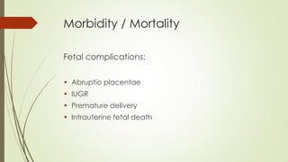 Morbidity / Mortality
Fetal complications:
• Abruptio placentae
• IUGR
• Premature delivery
• Intrauterine fetal death
 