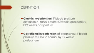 DEFINITION
Chronic hypertension, if blood pressure
elevation >140/90 before 20 weeks and persists
≥12 weeks postpartum
Gestational hypertension of pregnancy, if blood
pressure returns to normal by 12 weeks
postpartum
 
