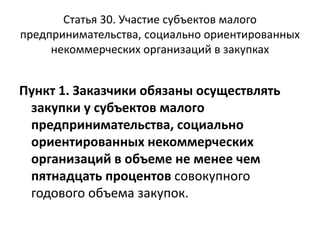 Статья 30. Участие субъектов малого
предпринимательства, социально ориентированных
некоммерческих организаций в закупках
Пункт 1. Заказчики обязаны осуществлять
закупки у субъектов малого
предпринимательства, социально
ориентированных некоммерческих
организаций в объеме не менее чем
пятнадцать процентов совокупного
годового объема закупок.
 