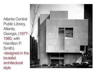 Atlanta Central
Public Library,
Atlanta,
Georgia, (1977-
1980, with
Hamilton P.
Smith).
-designed in the
brutalist
architectural
style
 
