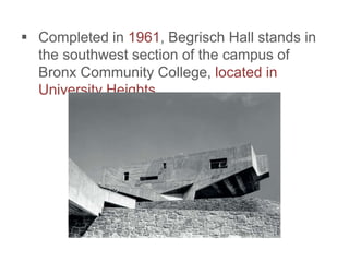  Completed in 1961, Begrisch Hall stands in
the southwest section of the campus of
Bronx Community College, located in
University Heights.
 
