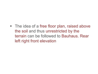  The idea of a free floor plan, raised above
the soil and thus unrestricted by the
terrain can be followed to Bauhaus. Rear
left right front elevation
 