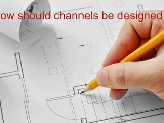 How should channels be designed
 