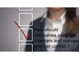 How should
companies integrate
channels and manage
channel conflict ?
 