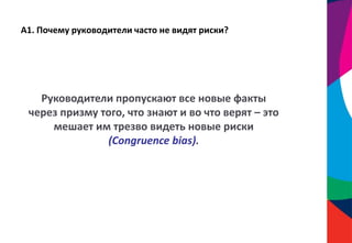 А1. Почему руководители часто не видят риски?
Руководители пропускают все новые факты
через призму того, что знают и во что верят – это
мешает им трезво видеть новые риски
(Congruence bias).
 