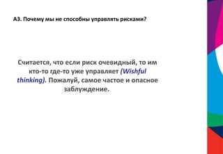 А3. Почему мы не способны управлять рисками?
Считается, что если риск очевидный, то им
кто-то где-то уже управляет (Wishful
thinking). Пожалуй, самое частое и опасное
заблуждение.
 