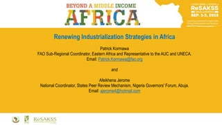 Renewing Industrialization Strategies in Africa
Patrick Kormawa
FAO Sub-Regional Coordinator, Eastern Africa and Representative to the AUC and UNECA.
Email: Patrick.Kormawa@fao.org
and
Afeikhena Jerome
National Coordinator, States Peer Review Mechanism, Nigeria Governors' Forum, Abuja.
Email: ajerome4@hotmail.com
 