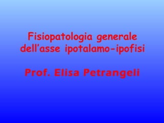 Fisiopatologia generale
dell’asse ipotalamo-ipofisi
Prof. Elisa Petrangeli
 
