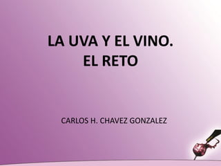 LA UVA Y EL VINO.
EL RETO
CARLOS H. CHAVEZ GONZALEZ
 