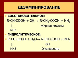 ДЕЗАМИНИРОВАНИЕ
 ВОССТАНОВИТЕЛЬНОЕ:
R-CH-COOH + 2H R-CH2-COOH + NH3
| Жирная кислота
NH2
 ГИДРОЛИТИЧЕСКОЕ:
 R-CH-COOH + H2O R-CH-COOH + NH3
| ОН
NH2 Оксикислота
 