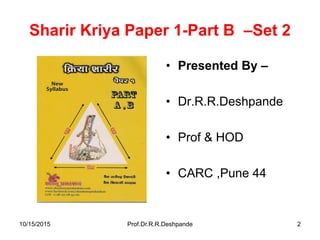 Sharir Kriya Paper 1-Part B –Set 2
• Presented By –
• Dr.R.R.Deshpande
• Prof & HOD
• CARC ,Pune 44
10/15/2015 Prof.Dr.R.R.Deshpande 2
 