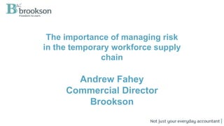 The importance of managing risk
in the temporary workforce supply
chain
Andrew Fahey
Commercial Director
Brookson
 