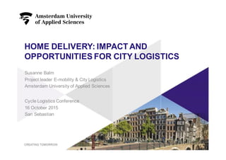 HOME  DELIVERY:  IMPACT  AND  
OPPORTUNITIES  FOR  CITY  LOGISTICS
Cycle Logistics Conference
16  October 2015
San  Sebastian  
1
Susanne  Balm
Project  leader  E-­mobility &  City  Logistics
Amsterdam  University  of  Applied Sciences
 