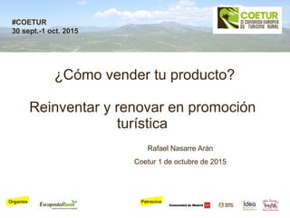 PatrocinaOrganiza
#COETUR
30 sept.-1 oct. 2015
¿Cómo vender tu producto?
Reinventar y renovar en promoción
turística
Rafael Nasarre Arán
Coetur 1 de octubre de 2015
 