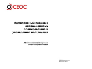 CEO Консалтинг
Москва 2015
Комплексный подход к
операционному
планированию и
управлению поставками
Прогнозирование спроса и
оптимизация поставок
 