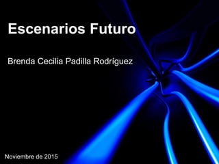 Escenarios Futuro
Brenda Cecilia Padilla Rodríguez
Noviembre de 2015
 