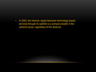 • In 2020, the Internet, digital television technology-based
services through its satellite is a company leader in the
national cause, regardless of the distance.
 