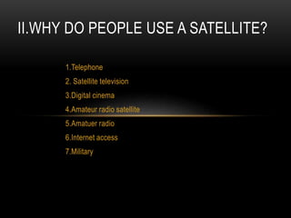 1.Telephone
2. Satellite television
3.Digital cinema
4.Amateur radio satellite
5.Amatuer radio
6.Internet access
7.Military
II.WHY DO PEOPLE USE A SATELLITE?
 