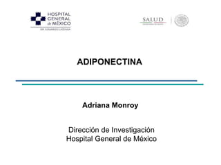 ADIPONECTINA
Adriana Monroy
Dirección de Investigación
Hospital General de México
 