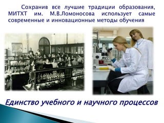 Сохранив все лучшие традиции образования,
МИТХТ им. М.В.Ломоносова использует самые
современные и инновационные методы обучения
Единство учебного и научного процессов
 