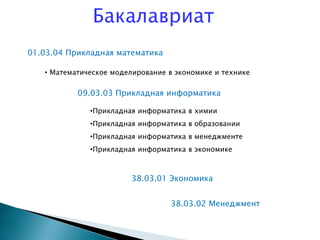 Бакалавриат
09.03.03 Прикладная информатика
•Прикладная информатика в химии
•Прикладная информатика в образовании
•Прикладная информатика в менеджменте
•Прикладная информатика в экономике
38.03.01 Экономика
38.03.02 Менеджмент
01.03.04 Прикладная математика
• Математическое моделирование в экономике и технике
 