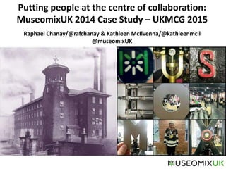Putting people at the centre of collaboration:
MuseomixUK 2014 Case Study – UKMCG 2015
Raphael Chanay/@rafchanay & Kathleen McIlvenna/@kathleenmcil
@museomixUK
 