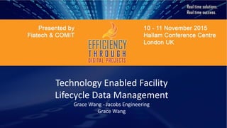 Technology Enabled Facility
Lifecycle Data Management
Grace Wang - Jacobs Engineering
Grace Wang
 