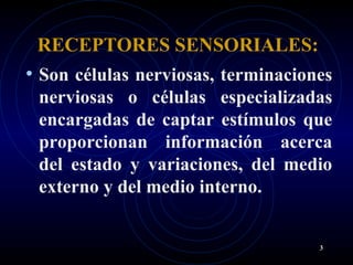 RECEPTORES SENSORIALES:
• Son células nerviosas, terminaciones
nerviosas o células especializadas
encargadas de captar estímulos que
proporcionan información acerca
del estado y variaciones, del medio
externo y del medio interno.
3
 