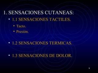 1. SENSACIONES CUTANEAS:
• 1.1 SENSACIONES TACTILES.
• Tacto.
• Presión.
• 1.2 SENSACIONES TERMICAS.
• 1.3 SENSACIONES DE DOLOR.
9
 