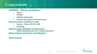 Содержание
23.11.15 © 2015 Cisco and/or its affiliates. All rights reserved.3
ASR9000 – Обзор платформы
§  Шасси
§  RP/RSP
§  Фабрики коммутации
§  Системы вентиляции и электропитания
Архитектура линейных карт
§  Typhoon, Trident, SIP-700, VSM
§  Tomahawk
Архитектура фабрик коммутации
§  Обзор производительности и отказоустойчивости
Дальнейшее развитие платформы
Заключение
 