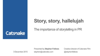 Story, story, hallelujah
The importance of storytelling in PR
Presented by Stephen Follows Creative director of Catsnake Film
stephen@catsnake.com @stephenfollows3 December 2015
 