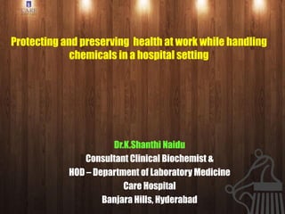 Protecting and preserving health at work while handling
chemicals in a hospital setting
Dr.K.Shanthi Naidu
Consultant Clinical Biochemist &
HOD – Department of Laboratory Medicine
Care Hospital
Banjara Hills, Hyderabad
 