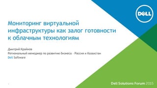 Мониторинг виртуальной
инфраструктуры как залог готовности
к облачным технологиям
Дмитрий Крайнов
Региональный менеджер по развитию бизнеса – Россия и Казахстан
Dell Software
1
 