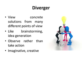 Diverger
• View concrete
solutions from many
different points of view
• Like brainstorming,
idea generation
• Observe rather than
take action
• Imaginative, creative
 