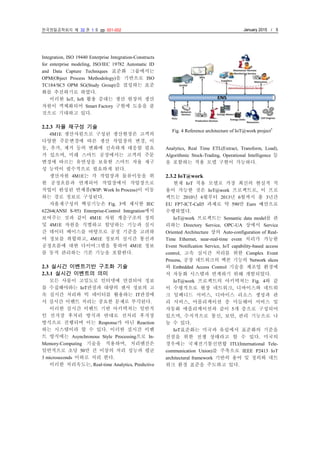 한국정밀공학회지 제 32 권 1 호 pp. 001-002 January 2015 / 5
Integration, ISO 19440 Enterprise Integration-Constructs
for enterprise modeling, ISO/IEC 19782 Automatic ID
and Data Capture Techniques 표준화 그룹에서는
OPM(Object Process Methodology)을 기반으로 ISO
TC184/SC5 OPM SG(Study Group)을 결성하는 표준
화를 추진하기로 하였다.
이러한 IoT, IoS 활용 증대는 생산 현장의 생산
자원이 객체화되어 Smart Factory 구현에 도움을 줄
것으로 기대하고 있다.
2.2.3 자율 재구성 기술
4M1E 생산자원으로 구성된 생산현장은 고객의
다양한 주문변경에 따른 생산 작업장의 변경, 이
동, 추가, 제거 등의 변화에 신속하게 대응할 필요
가 있으며, 미래 스마트 공장에서는 고객의 주문
변경에 따르는 유연성을 보유한 스마트 자율 재구
성 능력이 필수적으로 필요하게 된다.
생산자원 4M1E는 각 작업장과 물류이동을 위
한 공정흐름과 연계되어 작업장에서 작업장으로
작업이 완성된 반제품(WIP: Work In Process)이 이동
하는 경로 정보로 구성된다.
자율재구성의 핵심기능은 Fig. 3에 제시한 IEC
62264(ANSI S-95) Enterprise-Control Integration에서
보여주는 것과 같이 4M1E 자원 계층구조의 정의
및 4M1E 자원을 식별하고 할당하는 기능과 실시
간 데이터 베이스를 바탕으로 공정 기준을 고려하
여 정보를 취합하고, 4M1E 정보의 실시간 통신과
공정흐름에 대한 다이어그램을 통하여 4M1E 정보
를 동적 관리하는 기본 기능을 포함한다.
2.3 실시간 이벤트기반 구조화 기술
2.3.1 실시간 이벤트의 의미
모든 사물이 고밀도로 인터넷에 연결되어 정보
를 수집해야하는 IoT관점과 대량의 센서 정보의 고
속 실시간 처리와 빅 데이터를 활용하는 IT관점에
서 실시간 이벤트 처리는 중요한 문제로 부각된다.
이러한 실시간 이벤트 기반 아키텍쳐는 일반적
인 선저장 후처리 방식과 반대로 선처리 후저장
방식으로 진행되며 이는 Response가 아닌 Reaction
하는 시스템이라 할 수 있다. 이러한 실시간 이벤
트 방식에는 Asynchronous Style Processing으로 In-
Memory-Computing 기술을 적용하며, 처리엔진은
일반적으로 초당 50만 건 이상의 처리 성능과 평균
3 microseconds 이하로 처리 한다.
이러한 처리속도는, Real-time Analytics, Predictive
Analytics, Real Time ETL(Extract, Transform, Load),
Algorithmic Stock-Trading, Operational Intelligence 등
을 포함하는 적용 모델 구현이 가능하다.
2.3.2 IoT@work
현재 IoT 적용 모델로 가장 최신의 현실적 적
용이 가능한 것은 IoT@work 프로젝트로, 이 프로
젝트는 2010년 6월부터 2013년 6월까지 총 3년간
EU FP7-ICT-Call5 과제로 약 590만 Euro 예산으로
수행하였다.
IoT@work 프로젝트는 Semantic data model를 관
리하는 Directory Service, OPC-UA 상에서 Service
Oriented Architecture 상의 Auto-configuration of Real-
Time Ethernet, near-real-time event 처리가 가능한
Event Notification Service, IoT capability-based access
control, 고속 실시간 처리를 위한 Complex Event
Process, 공장 네트워크의 백본 기능의 Network slices
와 Embedded Access Control 기술을 제조업 환경에
서 자동화 시스템과 연계하기 위해 개발되었다.
IoT@work 프로젝트의 아키텍쳐는 Fig. 4와 같
이 수평적으로 현장 네트워크, 디바이스와 네트워
크 임베디드 서비스, 디바이스 리소스 생성과 관
리 서비스, 어플리케이션 층 미들웨어 서비스 및
자동화 애플리케이션과 같이 5개 층으로 구성되어
있으며, 수직적으로 통신, 보안, 관리 기능으로 나
눌 수 있다.
IoT표준화는 미국과 유럽에서 표준화의 기준을
선점을 위한 전쟁 상태라고 할 수 있다. 미국의
경우에는 국제전기통신연합 ITU(International Tele-
communication Union)를 주축으로 IEEE P2413 IoT
architectural framework 기반의 용어 및 정의와 네트
워크 환경 표준을 주도하고 있다.
Fig. 4 Reference architecture of IoT@work project5
 