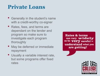 Y O U R G A T E W A Y T O S U C C E S S w w w . c o l l e g e p l a n n i n g c e n t e r. o r g
Scholarships
• Local scholarships are often easier to get than national scholarships.
• Scholarships aren’t just for straight-A students. Many are based on
need or are awarded to students with certain traits or interests.
• You should never pay a service to find you scholarships. They are
typically scams!
• Don’t narrow your search to just the
internet. Ask your guidance counselor,
read the local newspapers and check
postings at your local library.
• Persist! Your scholarship search can’t
be completed in a single day.
• Start your search at
www.RIScholarships.org.
 
