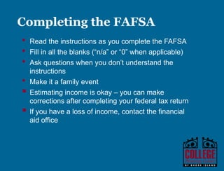 Y O U R G A T E W A Y T O S U C C E S S w w w . c o l l e g e p l a n n i n g c e n t e r. o r g
Applying for financial aid
• Review Financial Aid Package/Award Letter from
school(s)
• Includes details of award: grants, scholarships, loans, and work-study
• Accept, deny or appeal any portion of the package
• Acceptance will safeguard the award
Step 4
 