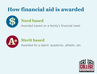 Y O U R G A T E W A Y T O S U C C E S S w w w . c o l l e g e p l a n n i n g c e n t e r. o r g
How aid is awarded
Need based
Awarded based on a family’s
financial need
Merit based
Awarded for a talent:
academic, athletic, etc.
 
