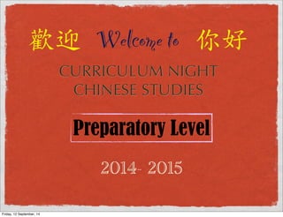 # Welcome to  
CURRICULUM NIGHT 
CHINESE STUDIES 
Preparatory Level 
2014- 2015 
Friday, 12 September, 14 
 
