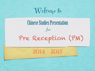 Welcome to 
Chinese Studies Presentation 
for 
Pre Reception (PM) 
2014 - 2015 
 