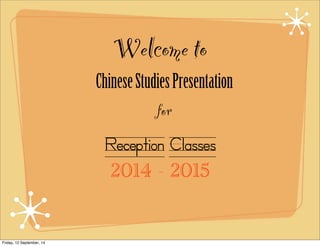 Welcome to 
Chinese Studies Presentation 
for 
Reception Classes 
2014 - 2015 
Friday, 12 September, 14 
 