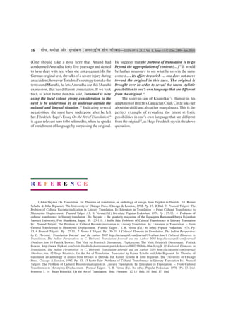 16     ‡ÊÊœ, ‚◊ËˇÊÊ •ÊÒ⁄U ◊ÍÀÿÊ¢∑§Ÿ (•ãÃ⁄U⁄UÊCÔ˛UËÿ ‡ÊÊœ ¬ÁòÊ∑§Ê)—ISSN-0974-2832,Vol. II, Issue-11-12 (Dec.2009—Jan.2010)

(One should take a note here that Anand had                      He suggests that the purpose of translation is to go
condemned Anuradha forty five years ago and denied               beyond the appropriation of content (…)15 It would
to have slept with her, when she got pregnant.) In the           be further necessary to see what he says in the same
German original text, she talks of a severe injury during        context.… Its effort to enrich … one does not move
an accident; however Toradmal’s strategy to make the             toward the original in this case. The original is
text sound Marathi, he lets Anuradha use this Marathi            brought over in order to reveal the latent stylistic
expression, that has different connotation. If we look           possibilities in one’s own language that are different
back to what Jasbir Jain has said, Toradmal is here              from the original.16
using the local colour giving consideration to the                   The sister-in-law of Khanolkar’s Hamsie in his
need to be understood by an audience outside the                 adaptation of Brecht’s Caucacian Chalk Circle asks her
cultural and lingual situation.13 Indicating several             about the child and about her mangalsutra. This is the
negativities, she must have undergone after he left              perfect example of revealing the latent stylistic
her. Friedrich Hugo’s Essay On the Art of Translation14          possibilities in one’s own language that are different
is again relevant here to be referred to, when he speaks         from the original17, as Hugo Friedrich says in the above
of enrichment of language by surpassing the original.            quotation.




R E F E R E N C E


      1 John Dryden On Translation. In: Theories of translation an anthology of essays from Dryden to Derrida. Ed. Rainer
Schulte & John Biguenet. The University of Chicago Press. Chicago & London, 1992. Pp. 17. 2 Ibid. 3 Pramod Talgeri: The
Problem of Cultural Recontextualization in Literary Translation. In: Literature in Translation – From Cultural Transference to
Metonymic Displacement. Pramod Talgeri / S. B. Verma (Ed.) Bo mbay. Popular Prakashan, 1978. Pp . 27-33. 4 Problems of
cultural transference in literary translation . In: Vayam – the quarterly magazine of the Jagadguru Ramanandcharya Rajasthan
Sanskrit University, Post Bhankrota, Jaipur. P: 125-131. 5 Jasbir Jain: Problems of Cultural Transference in Literary Translation
In: Pramod Talgeri: The Problem of Cultural Recontextualization in Literary Translation. In: Literature in Translation – From
Cultural Transference to Metonymic Displacement. Pramod Talgeri / S. B. Verma (Ed.) Bo mbay. Popular Prakashan, 1978. Pp.
13. 6 Pramod Talgeri: Pp . 27-33. 7 Pramo d Talgeri. Pp . 30-31. 8 Cultural Elements in Translation. The Indian Perspective:
by C. Thriveni. Translation Journal and the Author 2001 http://accurapid.com/journal/19culture.htm 9 Cultural Elements in
Translation. The Indian Perspective: by C. Thriveni. Translation Journal and the Author 2001 http://accurapid.com/journal/
19culture.htm 10 Patrick Bowler: The Visit by Friedrich Dürrenmatt. Flipkartcom: The Visit: Friedrich Dürrenmatt. Patrick
Bowler. http://www.flipkart.com/visit-friedrich-duerrenmatt-patrick-bowles/0802130666-86w3fcbyjb 11 Cultural Elements in
Translation. The Indian Perspective: by C. Thriveni. Translation Journal and the Author 2001 http://accurapid.com/journal/
19culture.htm. 12 Hugo Friedrich: On the Art of Translation. Translated by Rainer Schulte and John Biguenet. In: Theories of
translation an anthology of essays from Dryden to Derrida. Ed. Rainer Schulte & John Biguenet. The University of Chicago
Press. Chicago & London, 1992. Pp. 13. 13 Jasbir Jain: Problems of Cultural Transference in Literary Translation In: Pramod
Talgeri: The Problem of Cultural Recontextualization in Literary Translation. In: Literature in Translation – From Cultural
Transference to Metonymic Displacement. Pramod Talgeri / S. B. Verma (Ed.) Bo mbay. Popular Prakashan, 1978. Pp. 13. ibid:
Footnote 5. 14 Hugo Friedrich: On the Art of Translation. Ibid: Footnote 12 15 Ibid. 16 Ibid. 17 Ibid.
 