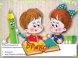 В презентацията са
използвани картинки от:
 Интернет;
 http://www.e-uchebnik.bg/
 