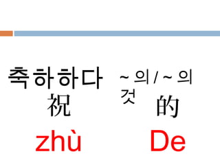祝
zhù
的
De
축하하다 ~ 의 / ~ 의
것
 