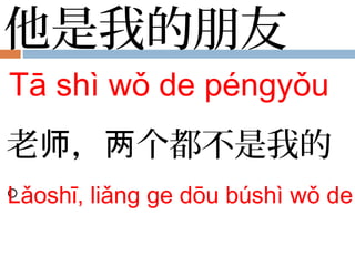 他是我的朋友
Tā shì wǒ de péngyǒu
老 ， 个都不是我的师 两
。Lǎoshī, liǎng ge dōu búshì wǒ de
 